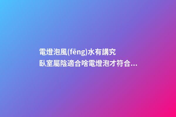 電燈泡風(fēng)水有講究 臥室屬陰適合啥電燈泡才符合風(fēng)水要求